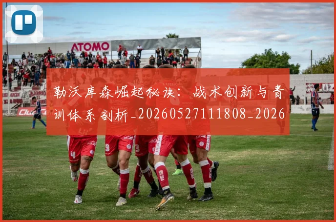 勒沃库森崛起秘诀：战术创新与青训体系剖析_20260527111808_20260704174151
