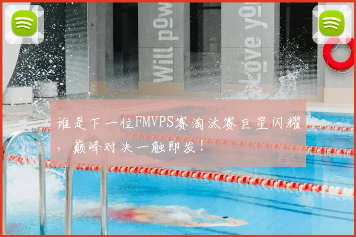 谁是下一位FMVPS赛淘汰赛巨星闪耀，巅峰对决一触即发！