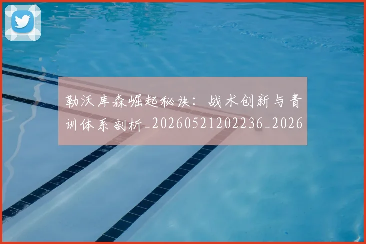 勒沃库森崛起秘诀：战术创新与青训体系剖析_20260521202236_20260704174149