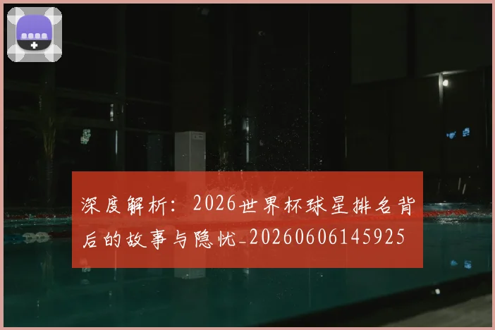 深度解析：2026世界杯球星排名背后的故事与隐忧_20260606145925