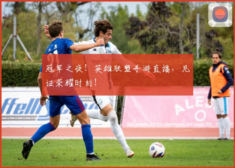 冠军之夜！英雄联盟手游直播，见证荣耀时刻！