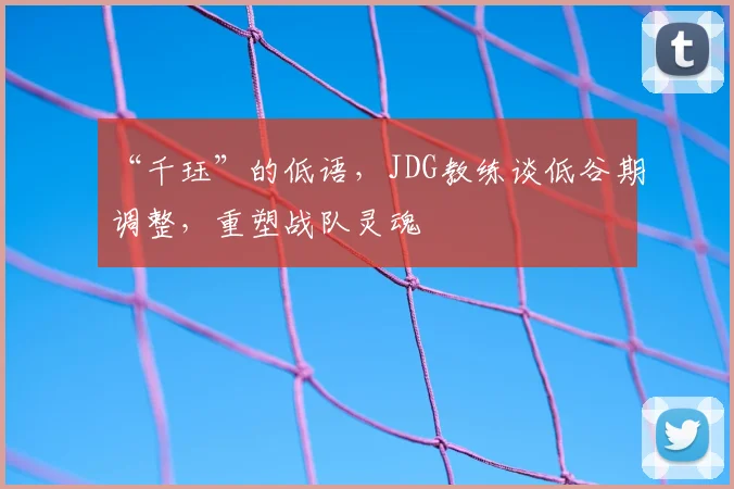 “千珏”的低语，JDG教练谈低谷期调整，重塑战队灵魂