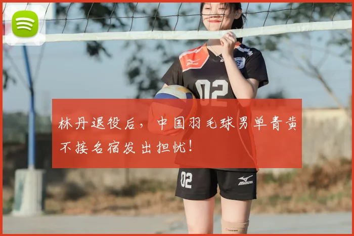 林丹退役后，中国羽毛球男单青黄不接名宿发出担忧！