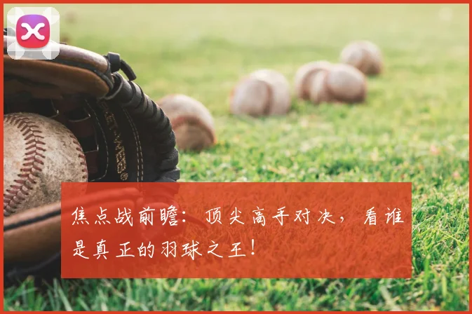 焦点战前瞻：顶尖高手对决，看谁是真正的羽球之王！