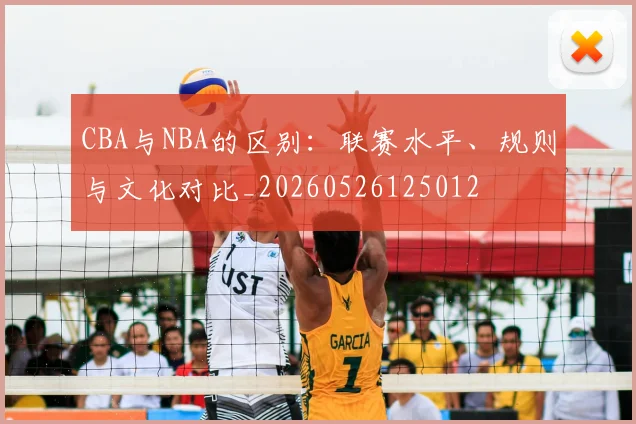 CBA与NBA的区别：联赛水平、规则与文化对比_20260526125012