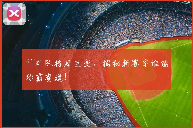F1车队格局巨变，揭秘新赛季谁能称霸赛道！