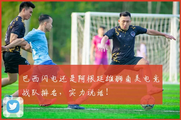 巴西闪电还是阿根廷雄狮南美电竞战队排名，实力说话！