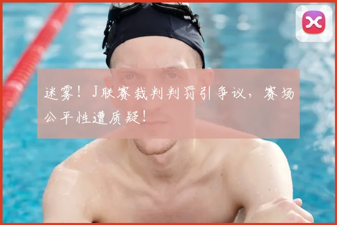 迷雾！J联赛裁判判罚引争议，赛场公平性遭质疑！