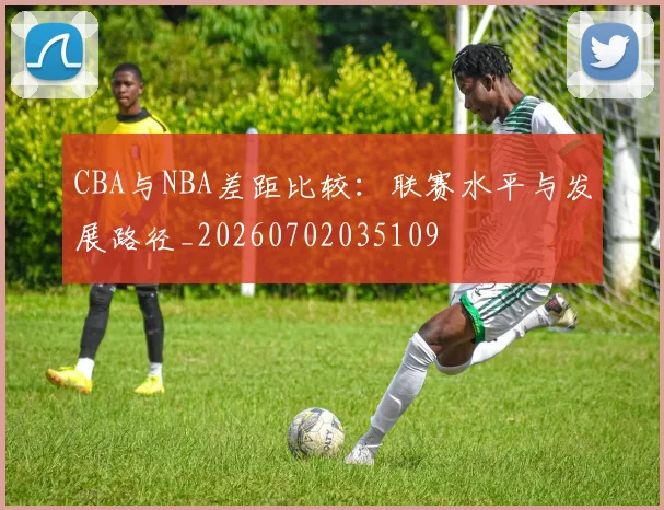 CBA与NBA差距比较：联赛水平与发展路径_20260702035109