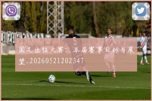 国足出征大赛：本届赛事目标与展望_20260521202347