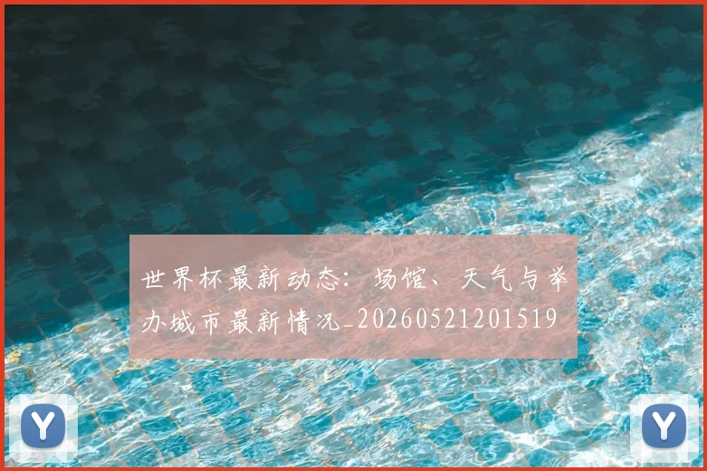 世界杯最新动态:场馆、天气与举办城市最新情况_20260521201519