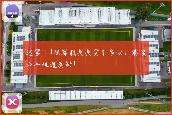 迷雾！J联赛裁判判罚引争议，赛场公平性遭质疑！