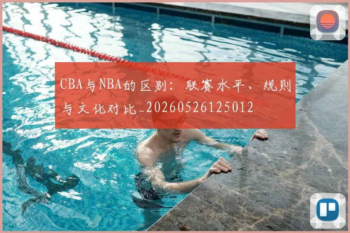 CBA与NBA的区别：联赛水平、规则与文化对比_20260526125012