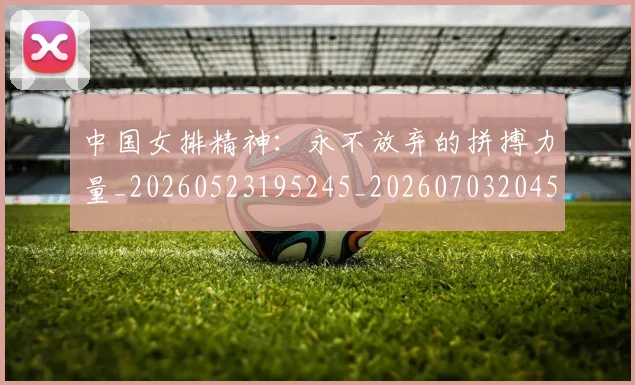 中国女排精神：永不放弃的拼搏力量_20260523195245_20260703204526