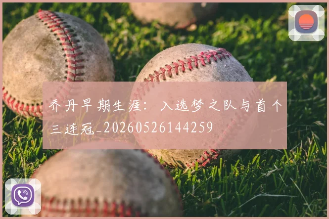 乔丹早期生涯:入选梦之队与首个三连冠_20260526144259