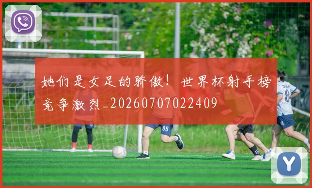 她们是女足的骄傲!世界杯射手榜竞争激烈_20260707022409