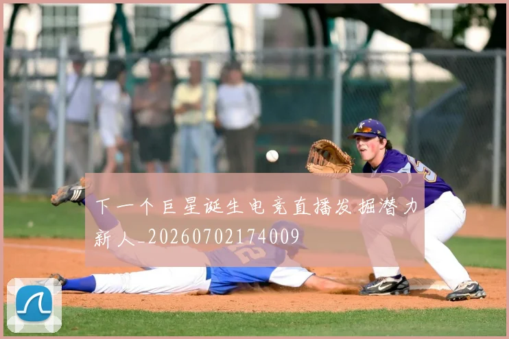 下一个巨星诞生电竞直播发掘潜力新人_20260702174009