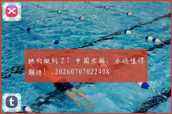 她们做到了！中国女排，永远值得期待！_20260707022408