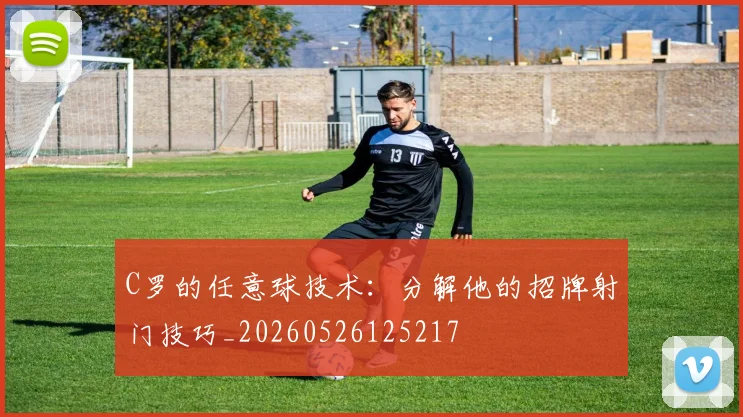 C罗的任意球技术：分解他的招牌射门技巧_20260526125217