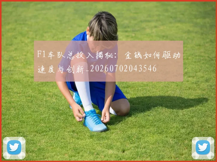 F1车队总投入揭秘：金钱如何驱动速度与创新_20260702043546