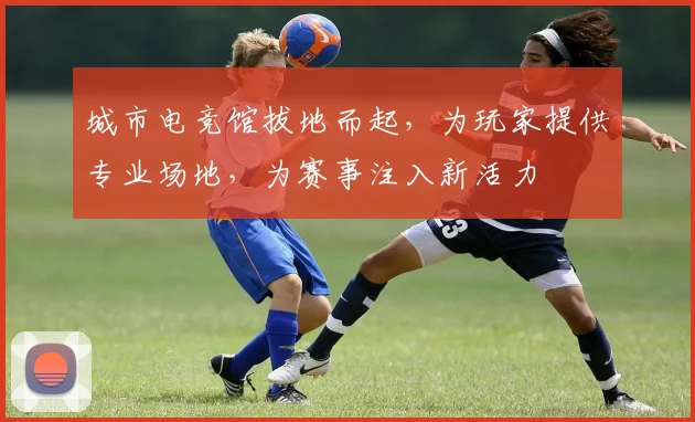城市电竞馆拔地而起，为玩家提供专业场地，为赛事注入新活力