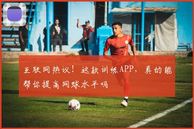 互联网热议！这款训练APP，真的能帮你提高网球水平吗
