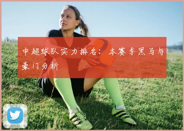 中超球队实力排名：本赛季黑马与豪门分析