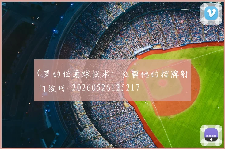 C罗的任意球技术：分解他的招牌射门技巧_20260526125217