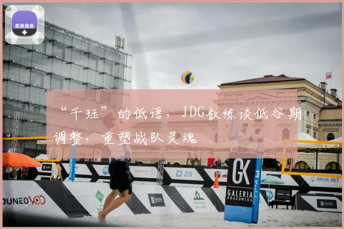 “千珏”的低语，JDG教练谈低谷期调整，重塑战队灵魂