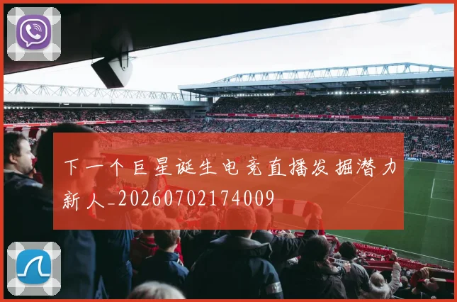 下一个巨星诞生电竞直播发掘潜力新人_20260702174009