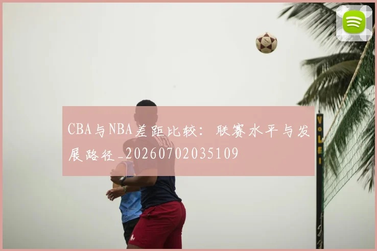 CBA与NBA差距比较：联赛水平与发展路径_20260702035109