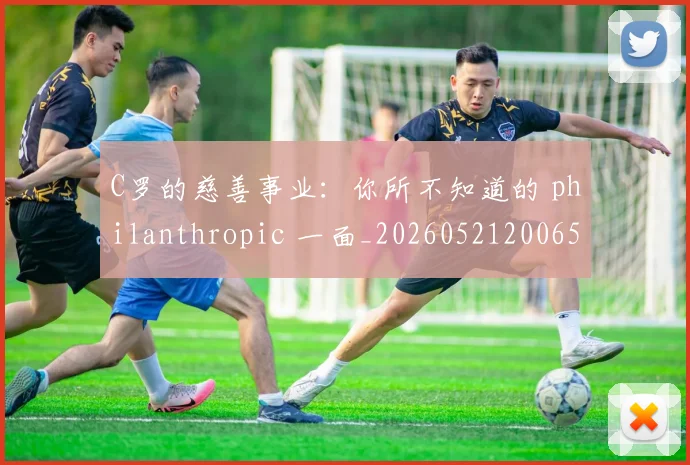 C罗的慈善事业：你所不知道的 philanthropic 一面_20260521200653