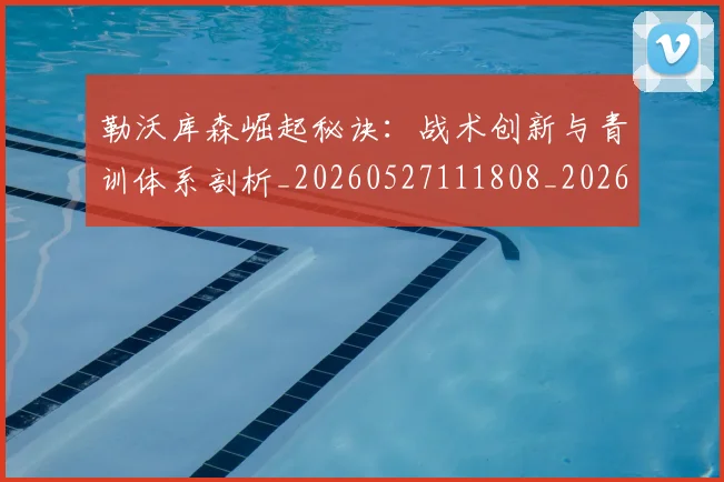 勒沃库森崛起秘诀:战术创新与青训体系剖析_20260527111808_20260704174151